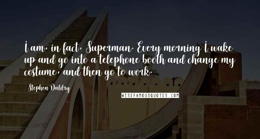 Stephen Daldry quotes: I am, in fact, Superman. Every morning I wake up and go into a telephone booth and change my costume, and then go to work.