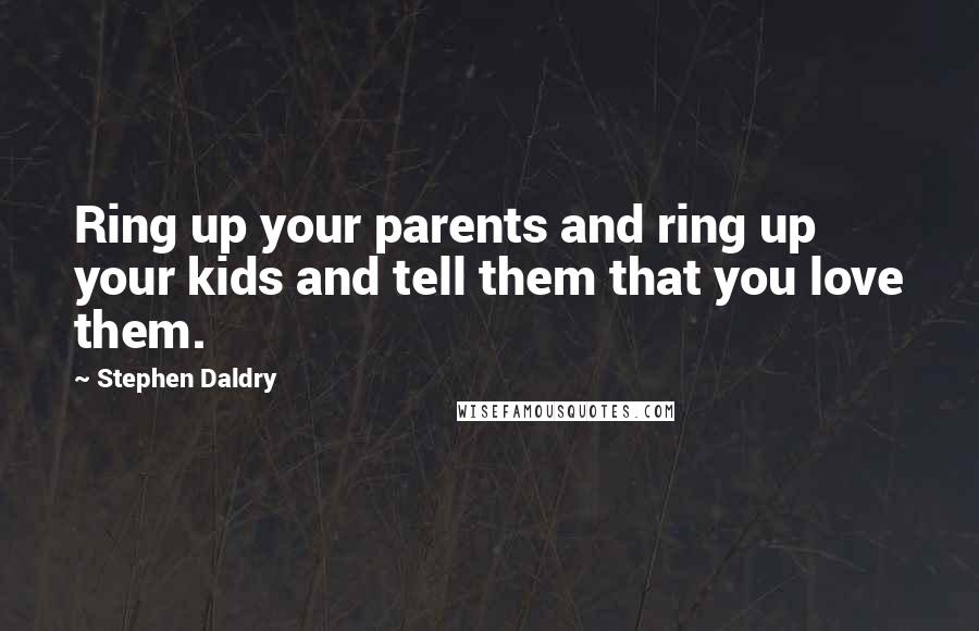 Stephen Daldry quotes: Ring up your parents and ring up your kids and tell them that you love them.