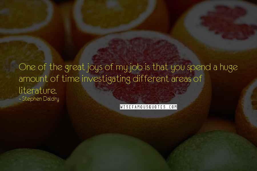 Stephen Daldry quotes: One of the great joys of my job is that you spend a huge amount of time investigating different areas of literature. Stephen Daldry quotes: One of the great joys of my job is that you spend a huge amount of time investigating different areas of literature.