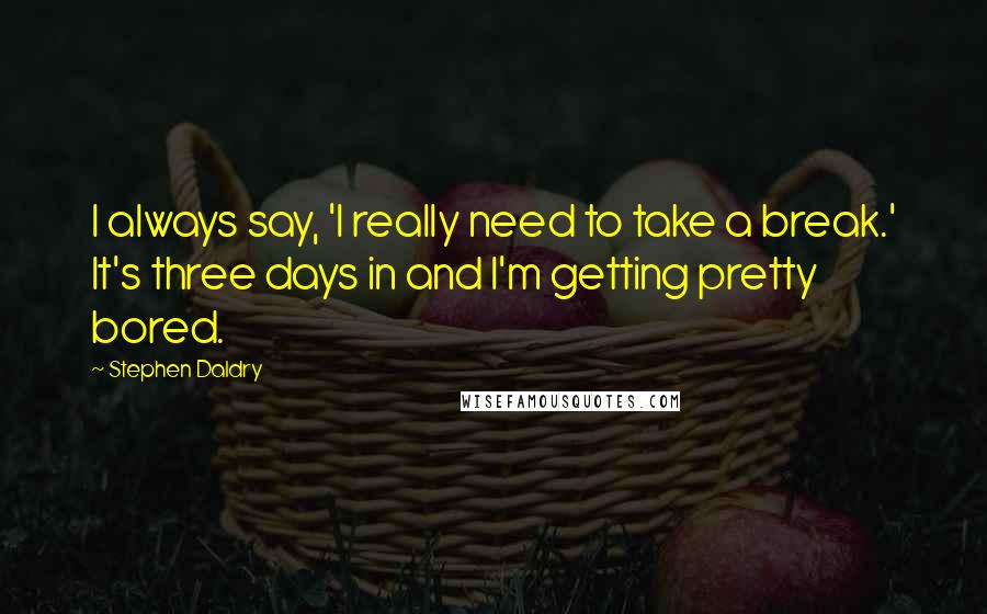 Stephen Daldry quotes: I always say, 'I really need to take a break.' It's three days in and I'm getting pretty bored.