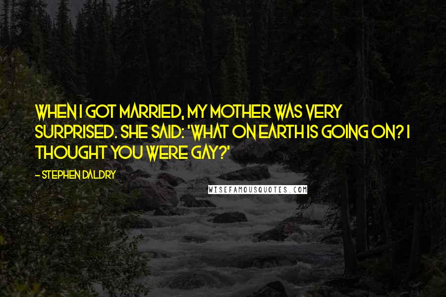 Stephen Daldry quotes: When I got married, my mother was very surprised. She said: 'What on earth is going on? I thought you were gay?'