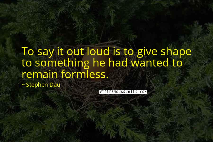 Stephen Dau quotes: To say it out loud is to give shape to something he had wanted to remain formless.