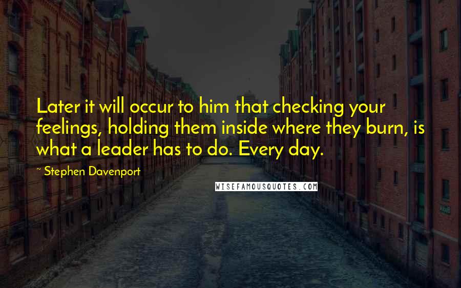 Stephen Davenport quotes: Later it will occur to him that checking your feelings, holding them inside where they burn, is what a leader has to do. Every day.