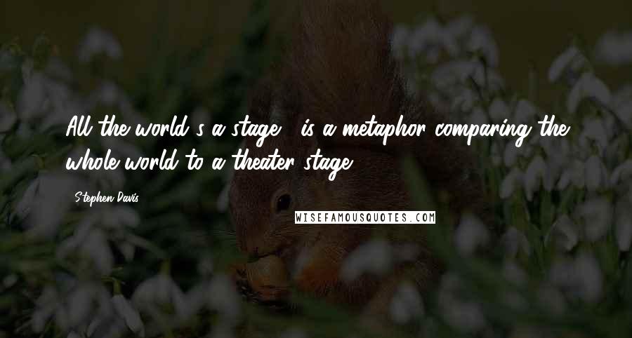 Stephen Davis quotes: All the world's a stage," is a metaphor comparing the whole world to a theater stage.