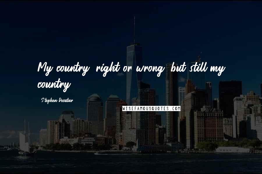 Stephen Decatur quotes: My country, right or wrong, but still my country.