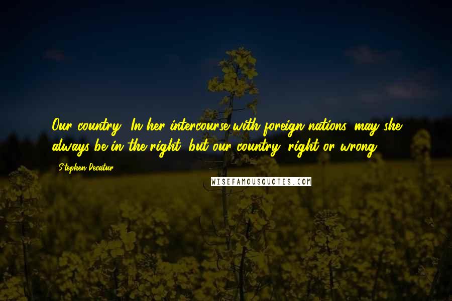 Stephen Decatur quotes: Our country! In her intercourse with foreign nations, may she always be in the right; but our country, right or wrong.