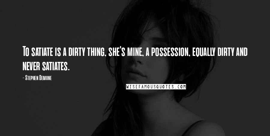 Stephen Demone quotes: To satiate is a dirty thing, she's mine, a possession, equally dirty and never satiates.