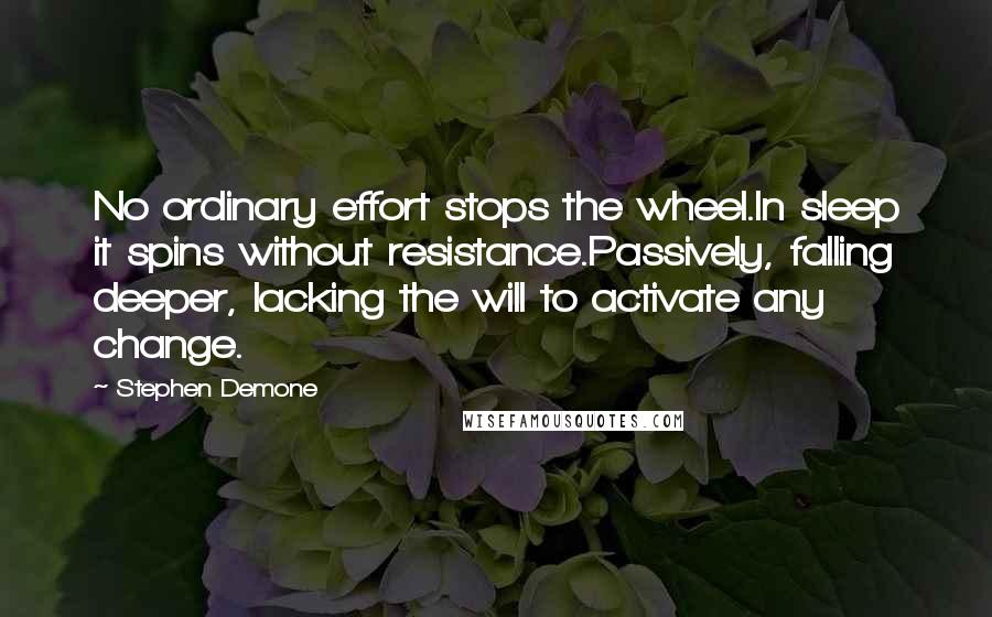 Stephen Demone quotes: No ordinary effort stops the wheel.In sleep it spins without resistance.Passively, falling deeper, lacking the will to activate any change.