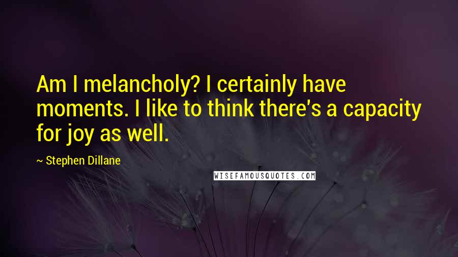 Stephen Dillane quotes: Am I melancholy? I certainly have moments. I like to think there's a capacity for joy as well.