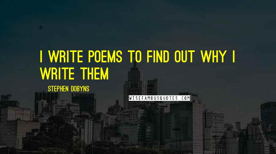 Stephen Dobyns quotes: I write poems to find out why I write them