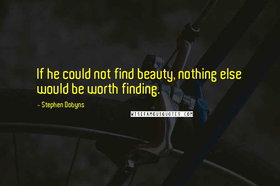 Stephen Dobyns quotes: If he could not find beauty, nothing else would be worth finding.