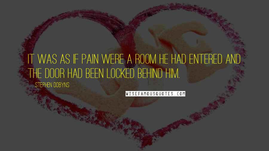 Stephen Dobyns quotes: It was as if pain were a room he had entered and the door had been locked behind him.