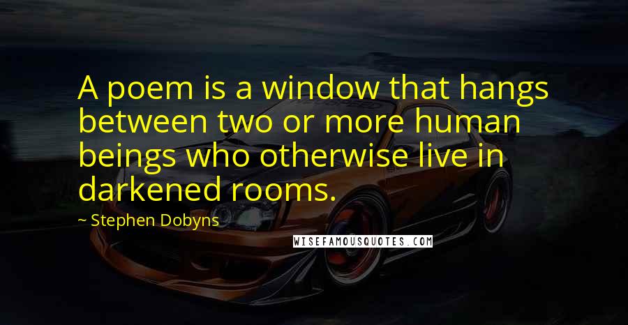 Stephen Dobyns quotes: A poem is a window that hangs between two or more human beings who otherwise live in darkened rooms.