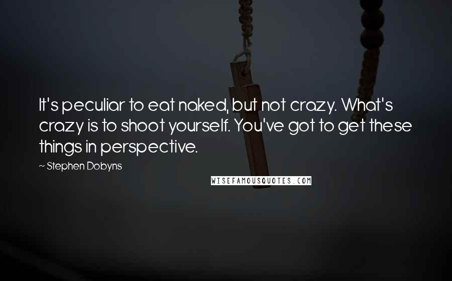 Stephen Dobyns quotes: It's peculiar to eat naked, but not crazy. What's crazy is to shoot yourself. You've got to get these things in perspective.