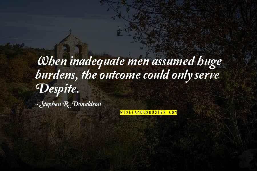 Stephen Donaldson Quotes By Stephen R. Donaldson: When inadequate men assumed huge burdens, the outcome Stephen Donaldson Quotes By Stephen R. Donaldson: When inadequate men assumed huge burdens, the outcome