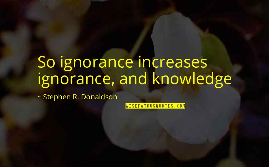 Stephen Donaldson Quotes By Stephen R. Donaldson: So ignorance increases ignorance, and knowledge Stephen Donaldson Quotes By Stephen R. Donaldson: So ignorance increases ignorance, and knowledge