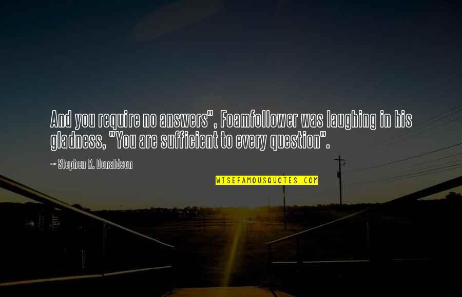 Stephen Donaldson Quotes By Stephen R. Donaldson: And you require no answers", Foamfollower was laughing Stephen Donaldson Quotes By Stephen R. Donaldson: And you require no answers", Foamfollower was laughing