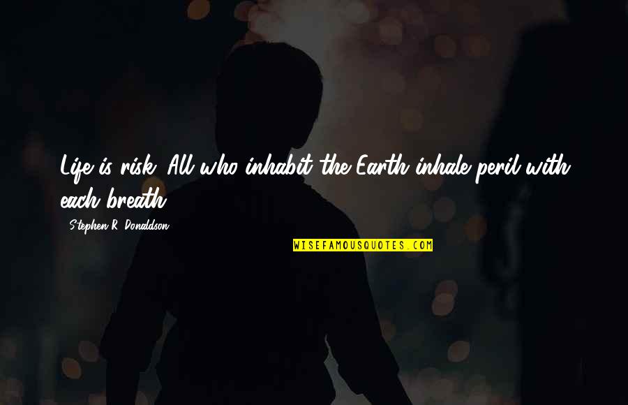 Stephen Donaldson Quotes By Stephen R. Donaldson: Life is risk. All who inhabit the Earth Stephen Donaldson Quotes By Stephen R. Donaldson: Life is risk. All who inhabit the Earth