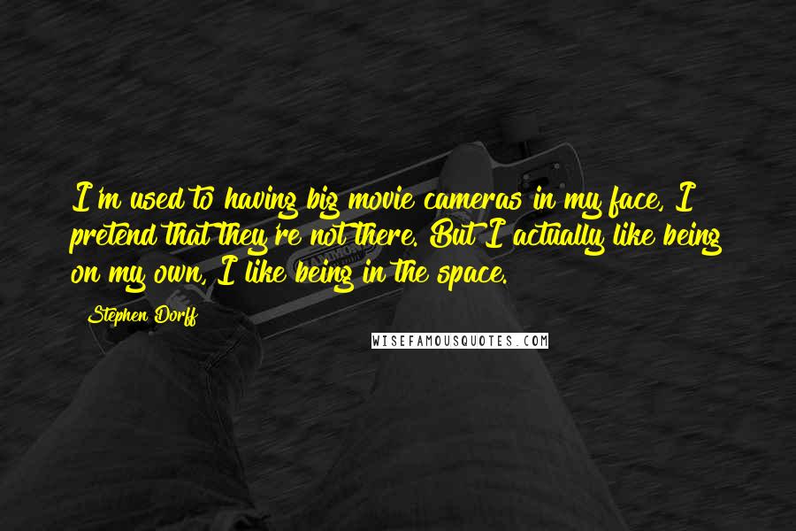 Stephen Dorff quotes: I'm used to having big movie cameras in my face, I pretend that they're not there. But I actually like being on my own, I like being in the space. Stephen Dorff quotes: I'm used to having big movie cameras in my face, I pretend that they're not there. But I actually like being on my own, I like being in the space.