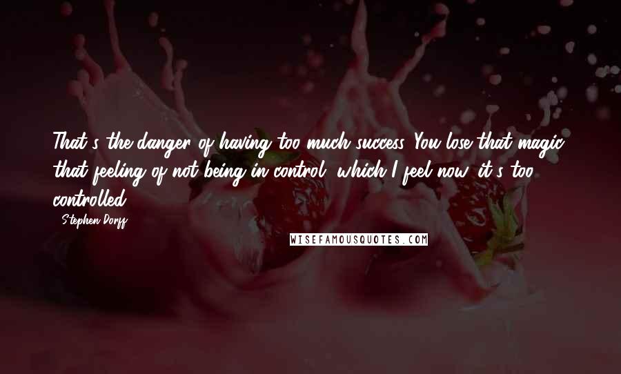 Stephen Dorff quotes: That's the danger of having too much success. You lose that magic, that feeling of not being in control, which I feel now, it's too controlled. Stephen Dorff quotes: That's the danger of having too much success. You lose that magic, that feeling of not being in control, which I feel now, it's too controlled.