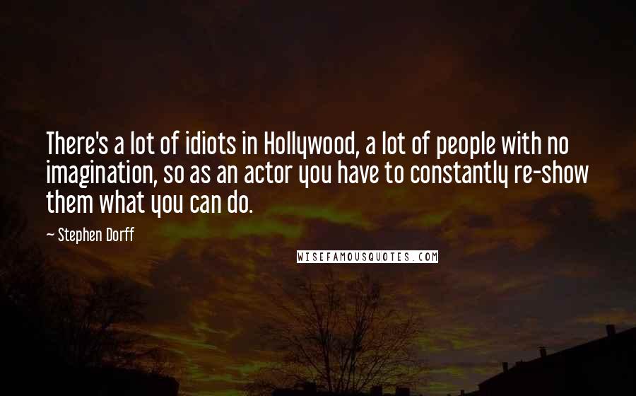 Stephen Dorff quotes: There's a lot of idiots in Hollywood, a lot of people with no imagination, so as an actor you have to constantly re-show them what you can do. Stephen Dorff quotes: There's a lot of idiots in Hollywood, a lot of people with no imagination, so as an actor you have to constantly re-show them what you can do.