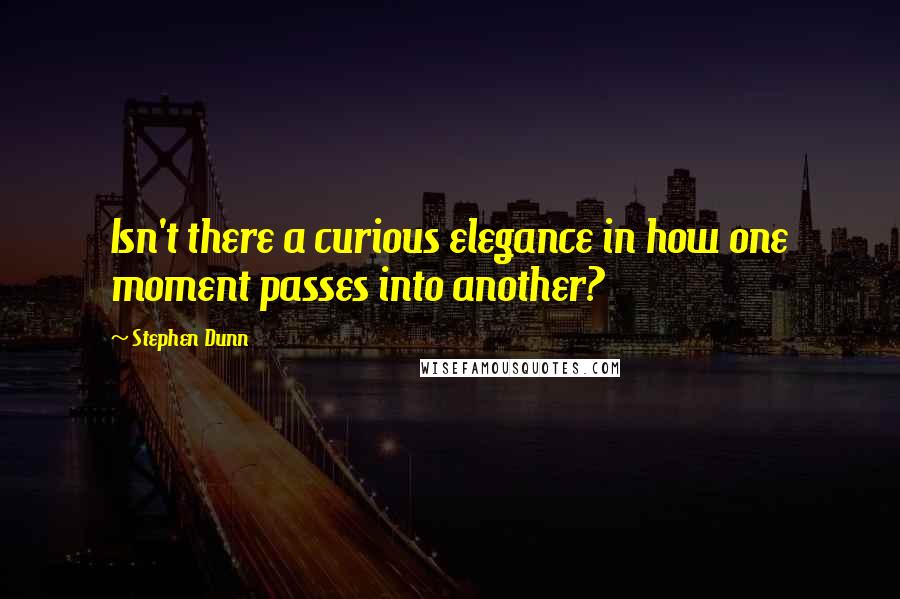 Stephen Dunn quotes: Isn't there a curious elegance in how one moment passes into another? Stephen Dunn quotes: Isn't there a curious elegance in how one moment passes into another?