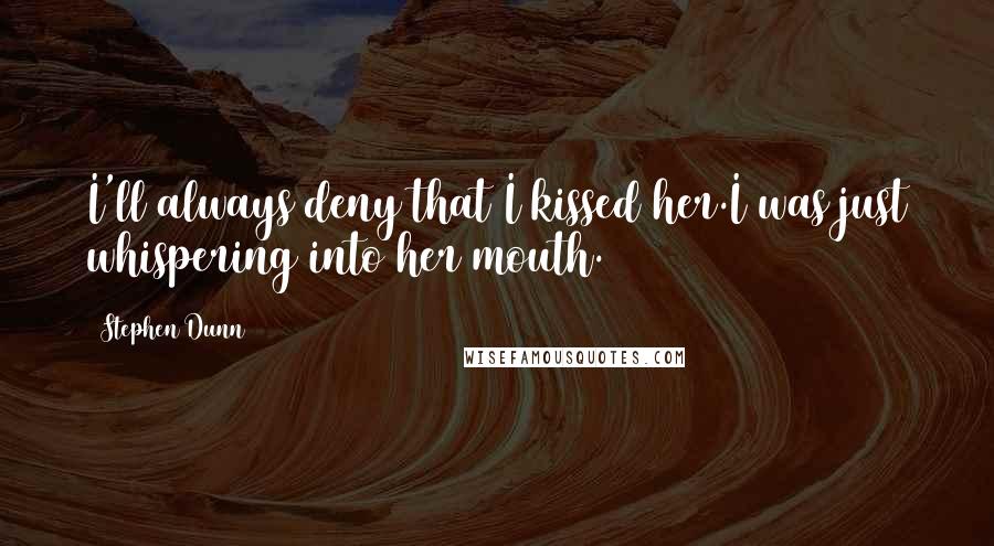 Stephen Dunn quotes: I'll always deny that I kissed her.I was just whispering into her mouth. Stephen Dunn quotes: I'll always deny that I kissed her.I was just whispering into her mouth.