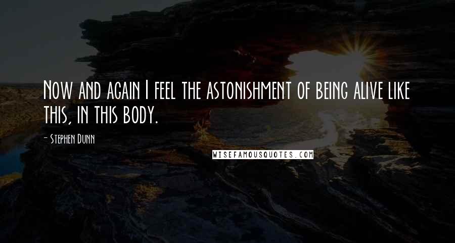 Stephen Dunn quotes: Now and again I feel the astonishment of being alive like this, in this body. Stephen Dunn quotes: Now and again I feel the astonishment of being alive like this, in this body.