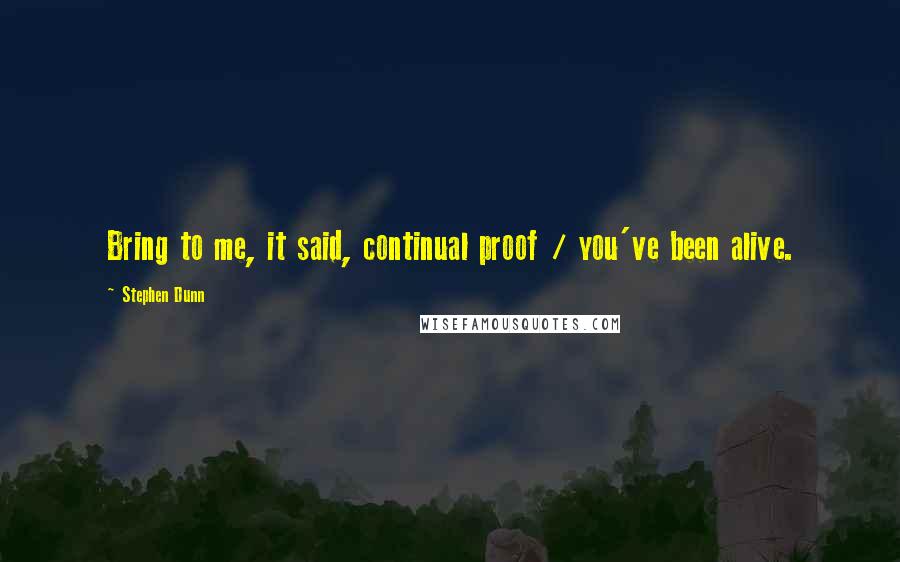 Stephen Dunn quotes: Bring to me, it said, continual proof / you've been alive. Stephen Dunn quotes: Bring to me, it said, continual proof / you've been alive.