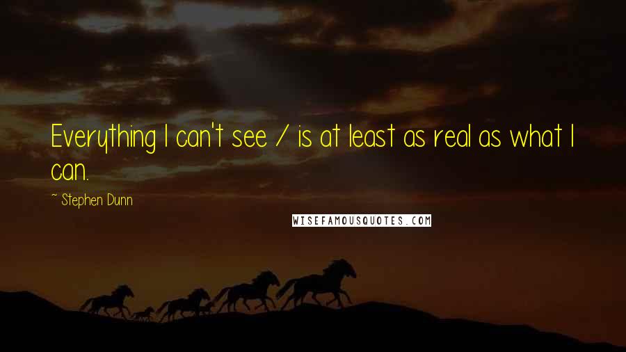 Stephen Dunn quotes: Everything I can't see / is at least as real as what I can.