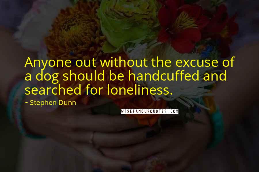 Stephen Dunn quotes: Anyone out without the excuse of a dog should be handcuffed and searched for loneliness.