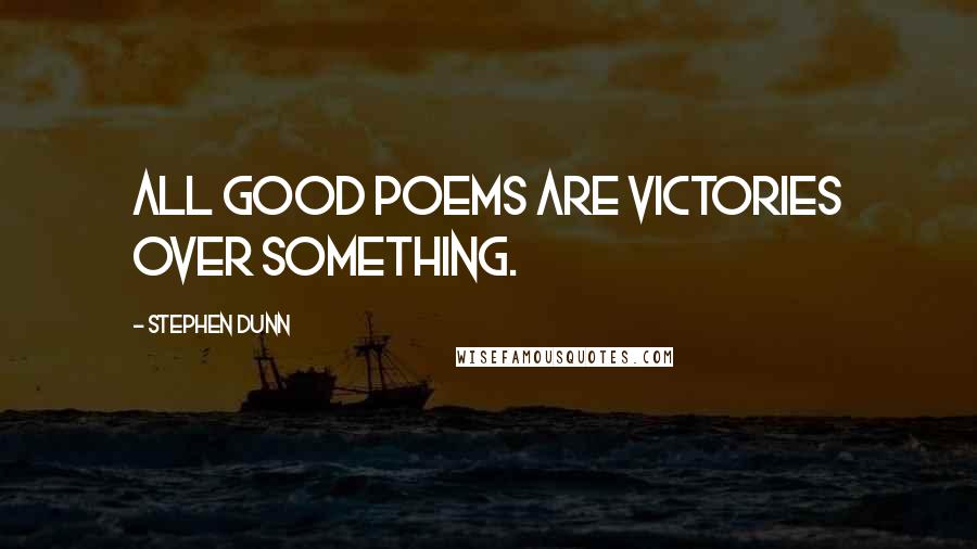 Stephen Dunn quotes: All good poems are victories over something.