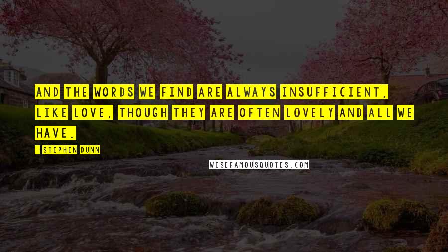 Stephen Dunn quotes: And the words we find are always insufficient, like love, though they are often lovely and all we have. Stephen Dunn quotes: And the words we find are always insufficient, like love, though they are often lovely and all we have.