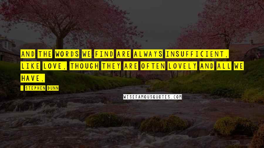 Stephen Dunn quotes: And the words we find are always insufficient, like love, though they are often lovely and all we have.