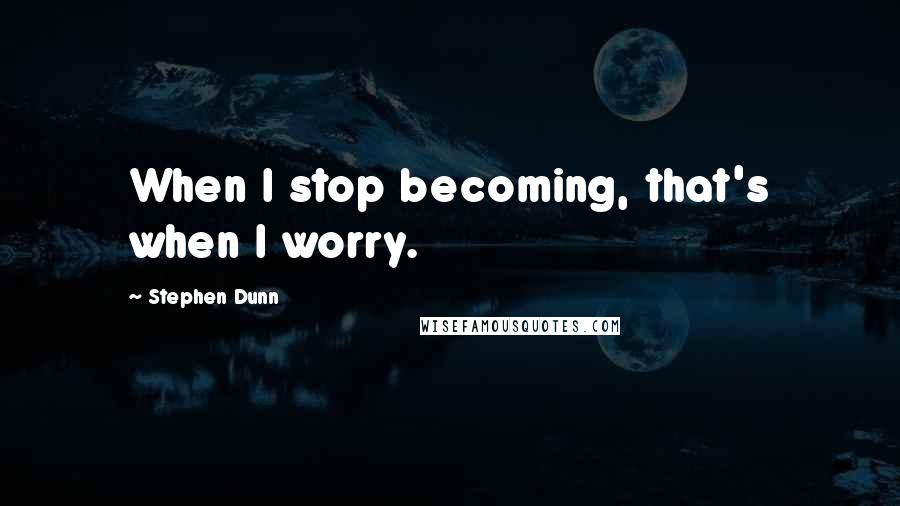 Stephen Dunn quotes: When I stop becoming, that's when I worry.