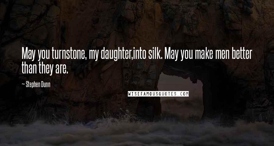 Stephen Dunn quotes: May you turnstone, my daughter,into silk. May you make men better than they are.