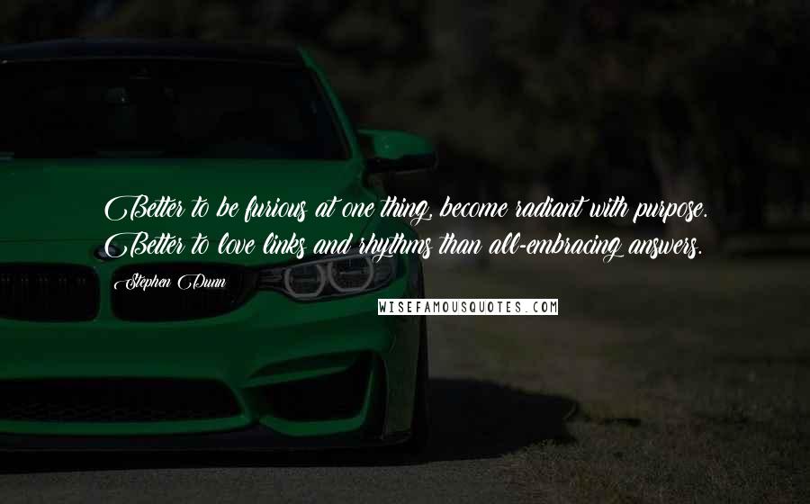 Stephen Dunn quotes: Better to be furious at one thing, become radiant with purpose. Better to love links and rhythms than all-embracing answers.