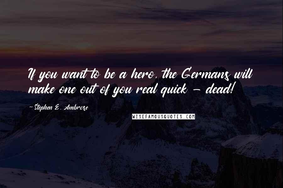 Stephen E. Ambrose quotes: If you want to be a hero, the Germans will make one out of you real quick - dead!