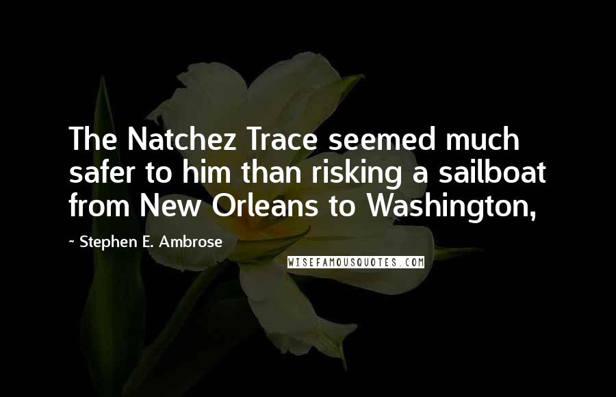 Stephen E. Ambrose quotes: The Natchez Trace seemed much safer to him than risking a sailboat from New Orleans to Washington,