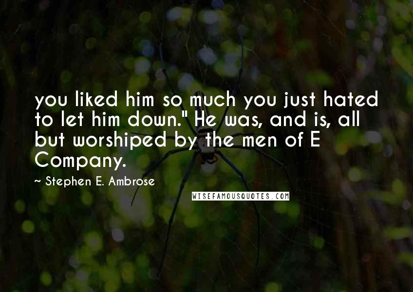 Stephen E. Ambrose quotes: you liked him so much you just hated to let him down." He was, and is, all but worshiped by the men of E Company.