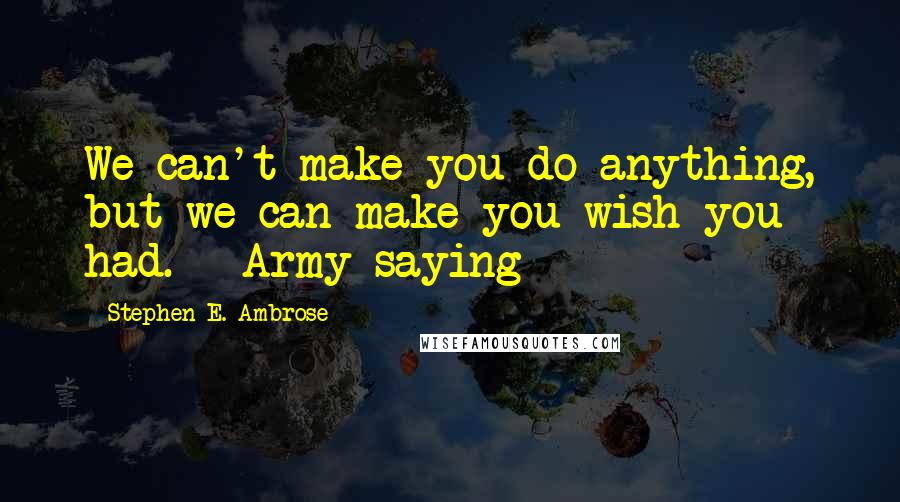 Stephen E. Ambrose quotes: We can't make you do anything, but we can make you wish you had. - Army saying