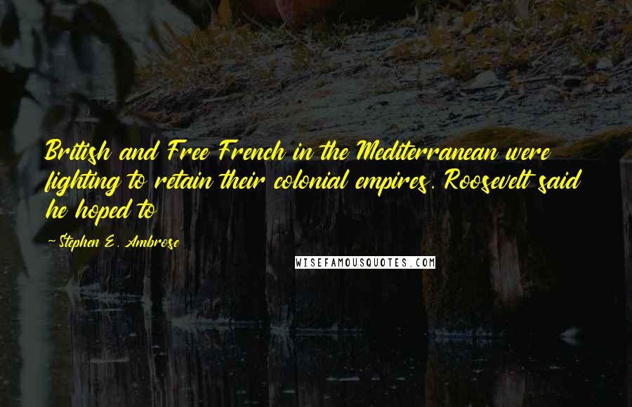 Stephen E. Ambrose quotes: British and Free French in the Mediterranean were fighting to retain their colonial empires. Roosevelt said he hoped to