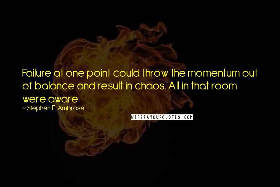Stephen E. Ambrose quotes: Failure at one point could throw the momentum out of balance and result in chaos. All in that room were aware