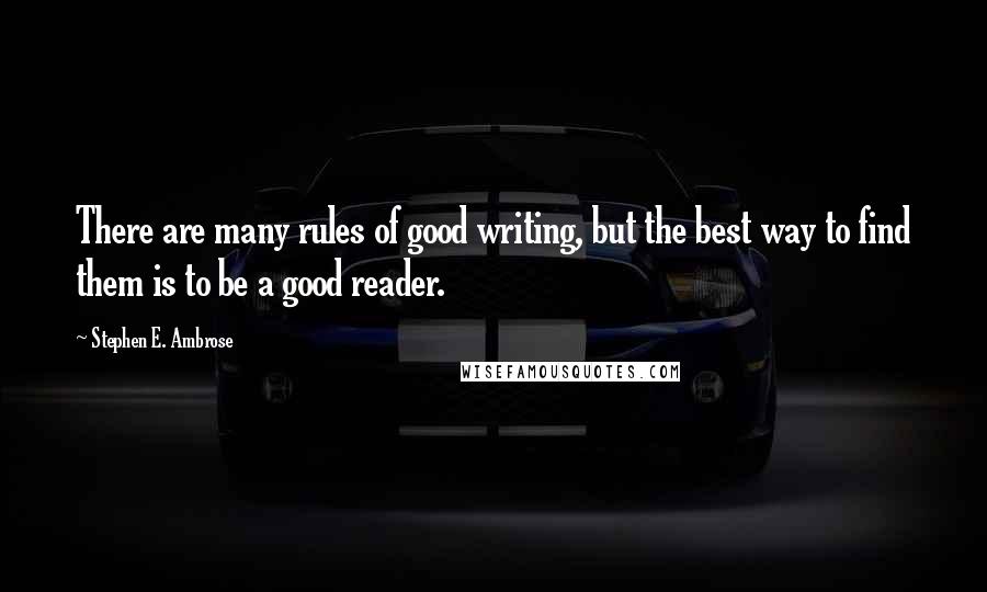 Stephen E. Ambrose quotes: There are many rules of good writing, but the best way to find them is to be a good reader.