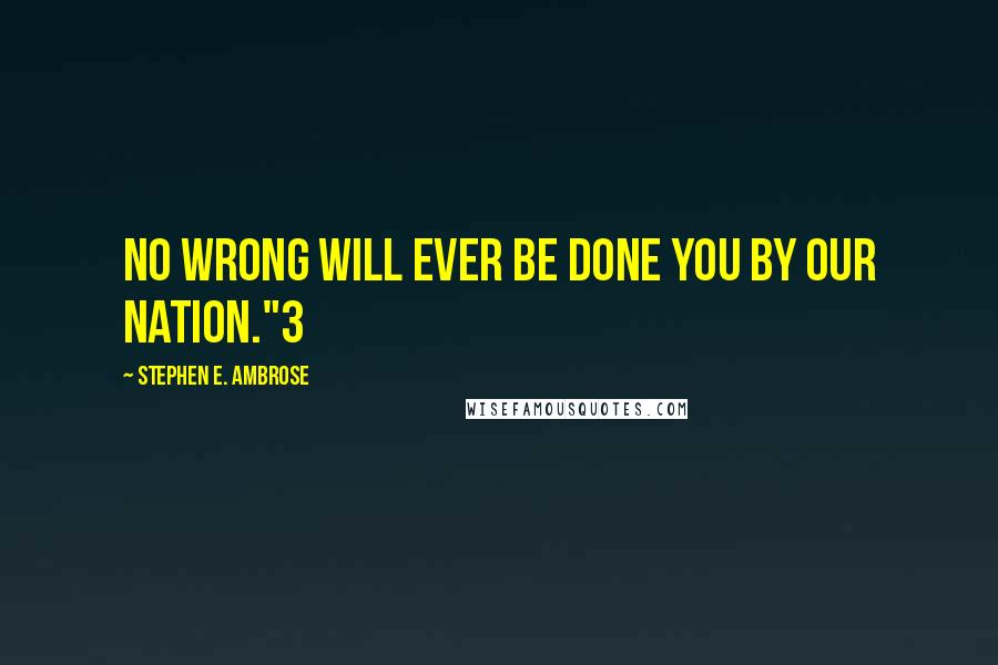 Stephen E. Ambrose quotes: No wrong will ever be done you by our nation."3