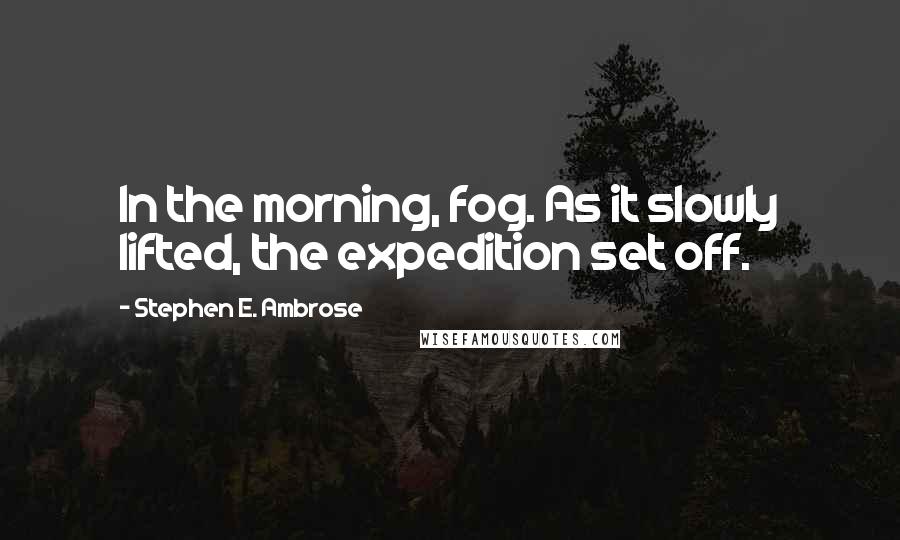 Stephen E. Ambrose quotes: In the morning, fog. As it slowly lifted, the expedition set off.