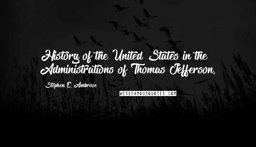 Stephen E. Ambrose quotes: History of the United States in the Administrations of Thomas Jefferson,