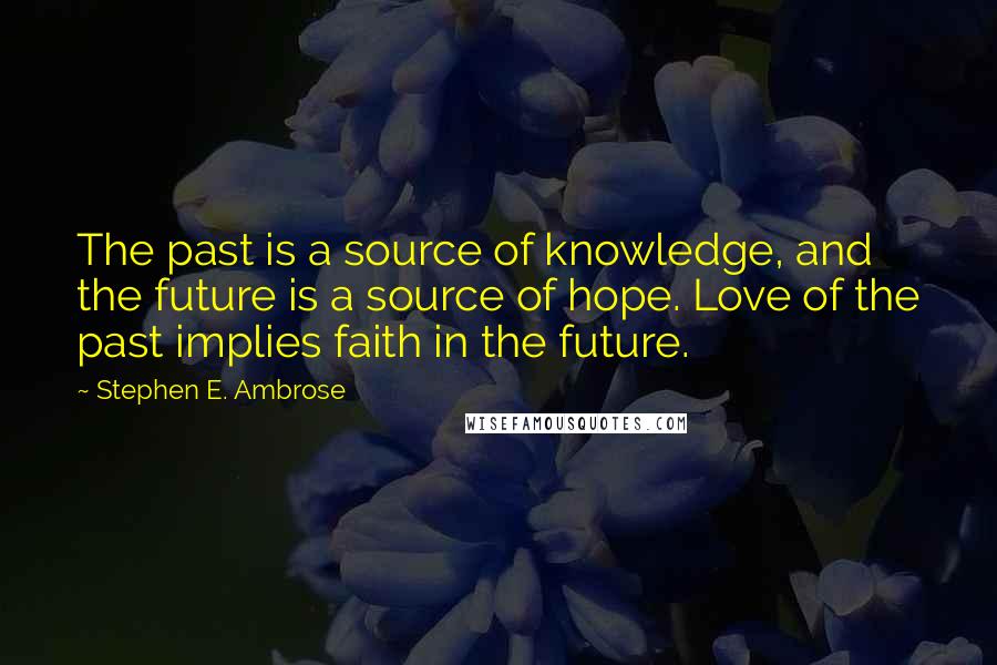 Stephen E. Ambrose quotes: The past is a source of knowledge, and the future is a source of hope. Love of the past implies faith in the future.