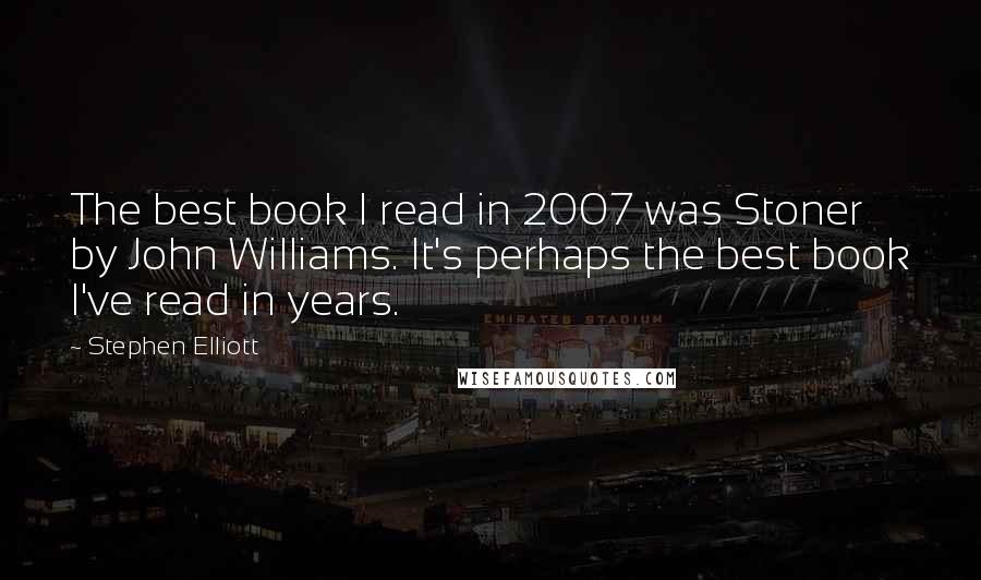 Stephen Elliott quotes: The best book I read in 2007 was Stoner by John Williams. It's perhaps the best book I've read in years.