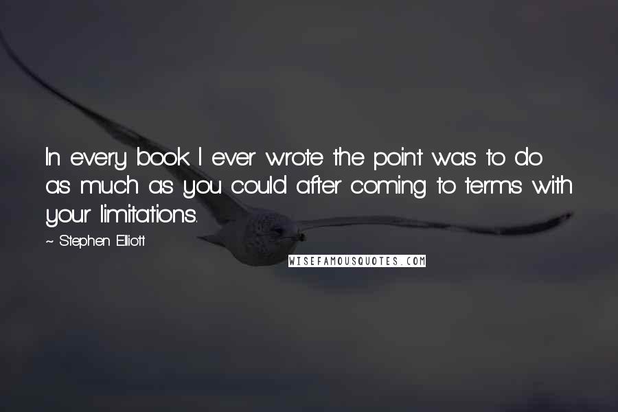 Stephen Elliott quotes: In every book I ever wrote the point was to do as much as you could after coming to terms with your limitations.